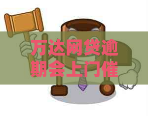 万达网贷逾期会上门催款吗 万达网贷逾期会上门催款吗