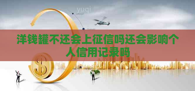 洋钱罐不还会上吗还会影响个人信用记录吗