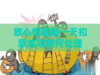 放心借逾期一天扣款成功如何处理