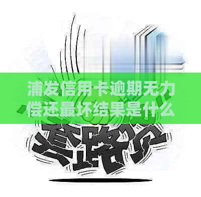 浦发信用卡逾期无力偿还最坏结果是什么