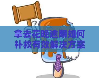 拿去花晚逾期如何补救有效解决方案及影响