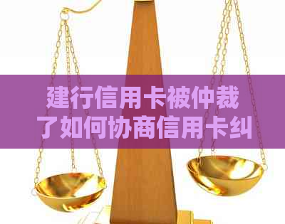 建行信用卡被仲裁了如何协商信用卡纠纷