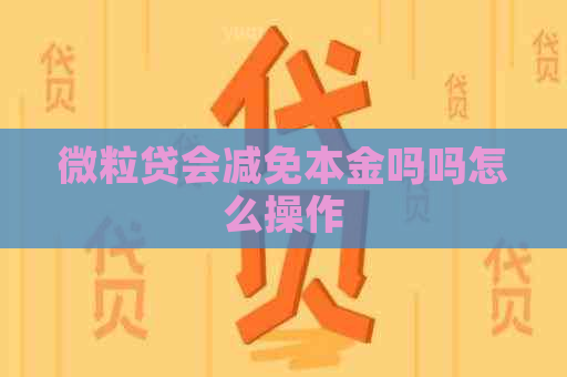 微粒贷会减免本金吗吗怎么操作
