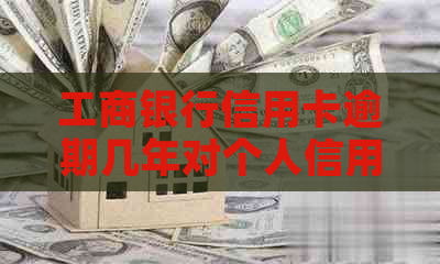 工商银行信用卡逾期几年对个人信用有什么影响 工商银行信用卡逾期几年对个人信用有什么影响