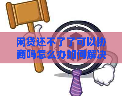 网贷还不了了可以协商吗怎么办如何解决