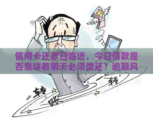 信用卡还款日临近，今日借款是否意味着明天必须偿还？逾期风险何在？