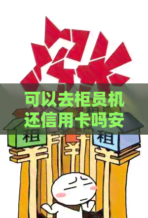 可以去柜员机还信用卡吗安全，自动柜员机可以信用卡还款。