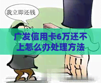 广发信用卡6万还不上怎么办处理方法
