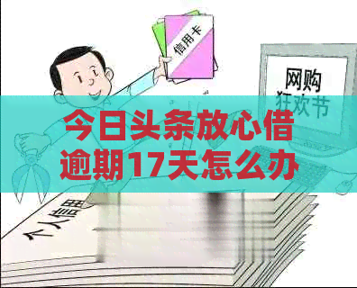 今日头条放心借逾期17天怎么办
