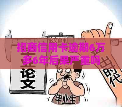 招商信用卡逾期6万多6年后果严重吗