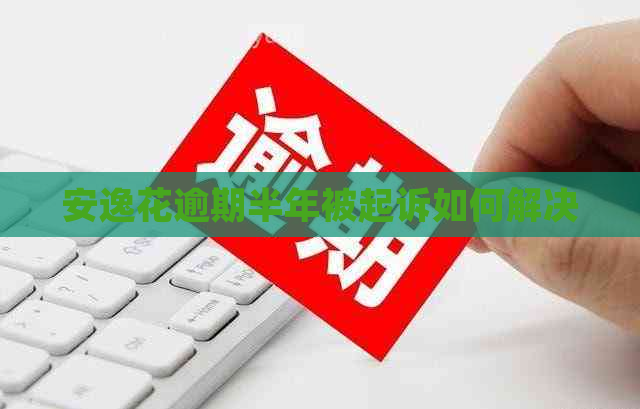 安逸花逾期半年被起诉如何解决 安逸花逾期半年被起诉如何解决