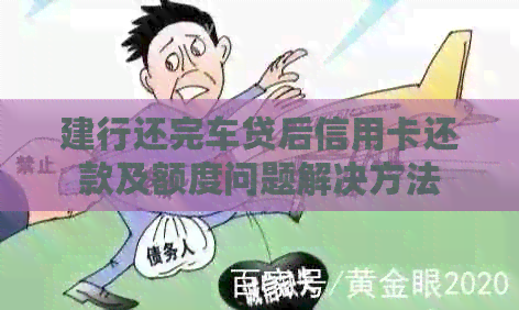 建行还完车贷后信用卡还款及额度问题解决方法