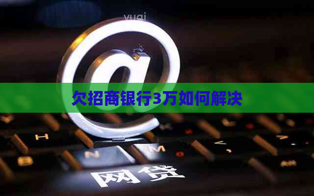 欠招商银行3万如何解决