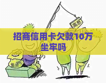 招商信用卡欠款10万坐牢吗