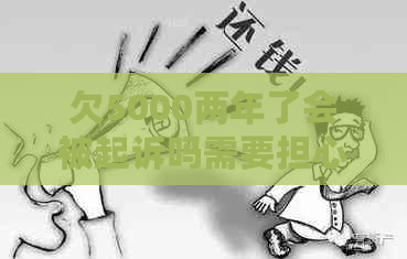 欠5000两年了会被起诉吗需要担心吗