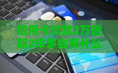 信用卡欠款2万逾期2年多会有什么后果