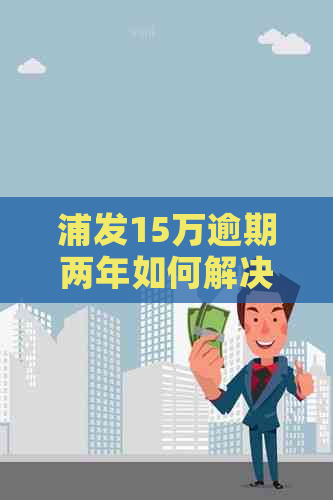 浦发15万逾期两年如何解决