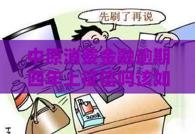 中原消费金融逾期四年上吗该如何处理