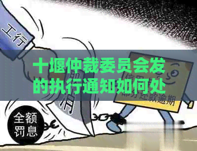 十堰仲裁委员会发的执行通知如何处理