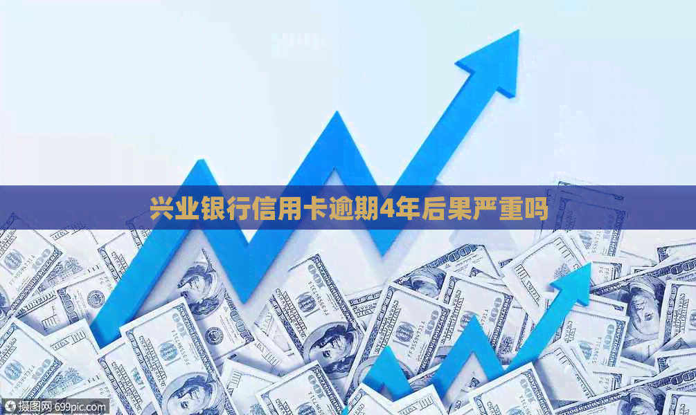 兴业银行信用卡逾期4年后果严重吗
