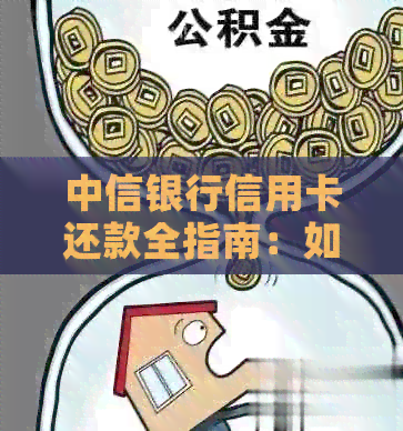 中信银行信用卡还款全指南:如何选择合适的还款方式,避免逾期和罚息