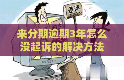 来分期逾期3年怎么没起诉的解决方法