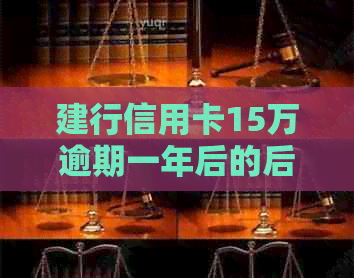 建行信用卡15万逾期一年后的后果及解决方案