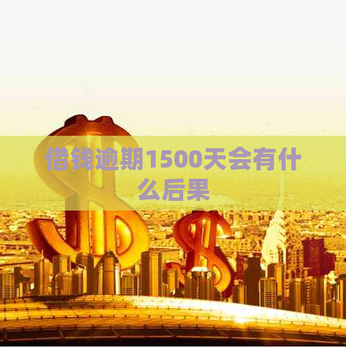 借钱逾期1500天会有什么后果