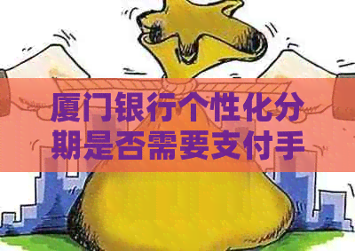 厦门银行个性化分期是否需要支付手续费
