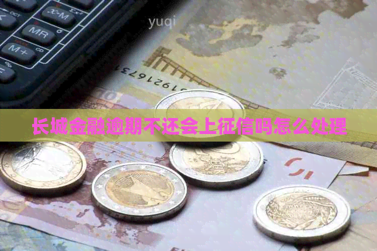 长城金融逾期不还会上吗怎么处理