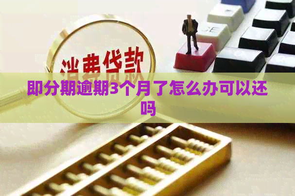即分期逾期3个月了怎么办可以还吗
