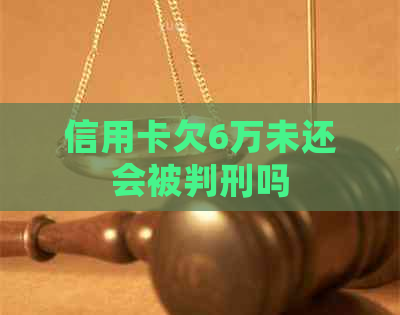 信用卡欠6万未还会被判刑吗