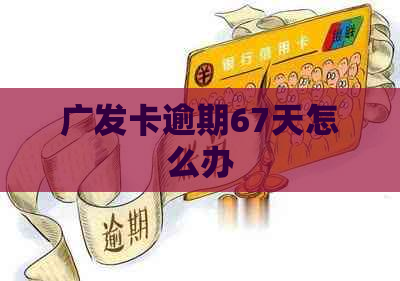 广发卡逾期67天怎么办 广发卡逾期67天怎么办