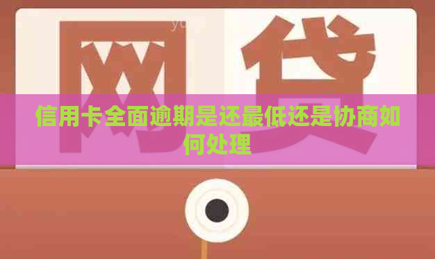 信用卡全面逾期是还更低还是协商如何处理