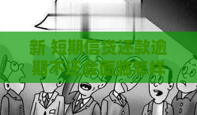 新 短期信贷还款逾期不还会面临怎样的法律风险