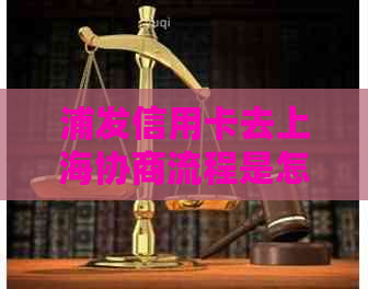 浦发信用卡去上海协商流程是怎样的