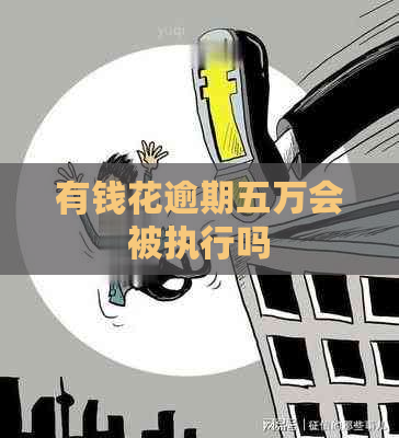 有钱花逾期五万会被执行吗 有钱花逾期五万会被执行吗