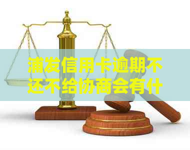 浦发信用卡逾期不还不给协商会有什么后果