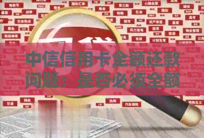 中信信用卡全额还款问题：是否必须全额还？年费和还款方式详细解析