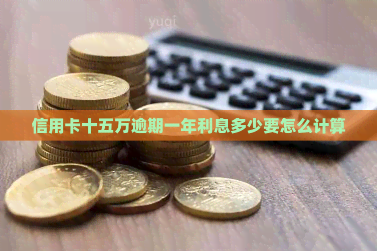 信用卡十五万逾期一年利息多少要怎么计算