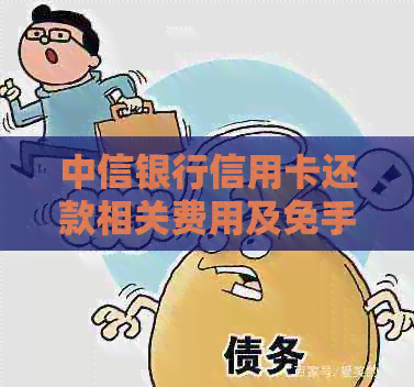中信银行信用卡还款相关费用及免手续费政策全解析，让您还款无忧！
