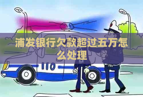 浦发银行欠款超过五万怎么处理