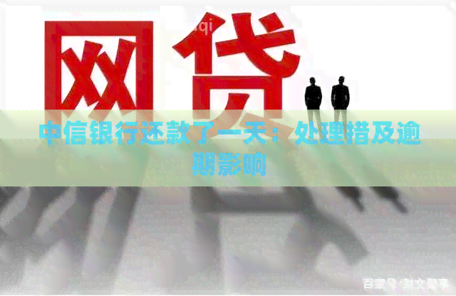 中信银行还款了一天：处理措及逾期影响