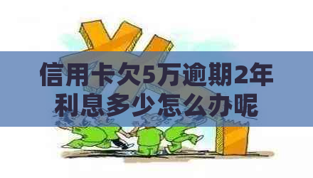 信用卡欠5万逾期2年利息多少怎么办呢