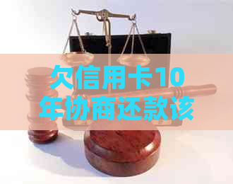 欠信用卡10年协商还款该如何进行