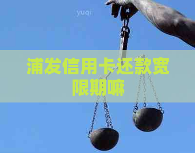 浦发信用卡还款宽限期嘛