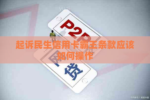 起诉民生信用卡霸王条款应该如何操作