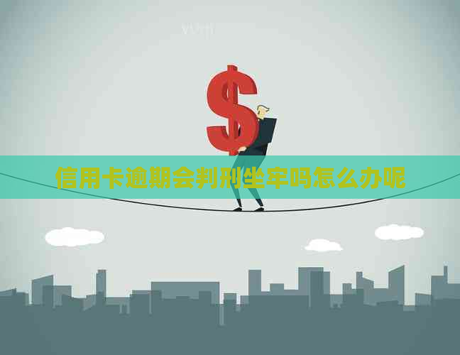 信用卡逾期会判刑坐牢吗怎么办呢