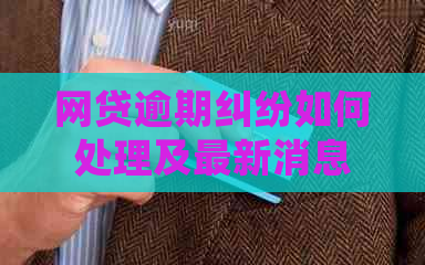 网贷逾期纠纷如何处理及最新消息
