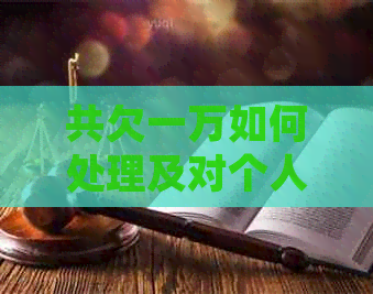 共欠一万如何处理及对个人的影响